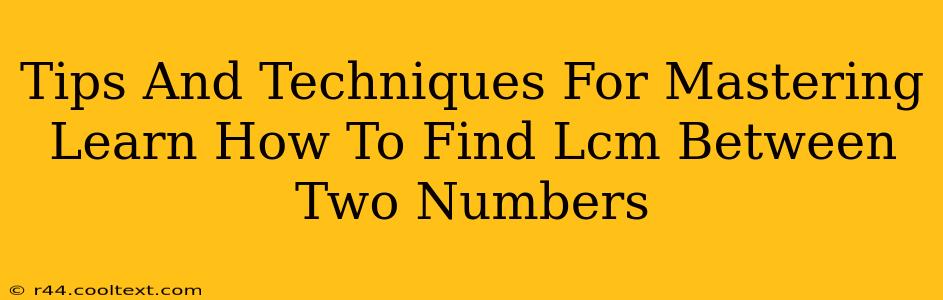 Tips And Techniques For Mastering Learn How To Find Lcm Between Two Numbers