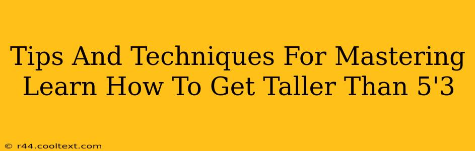 Tips And Techniques For Mastering Learn How To Get Taller Than 5'3