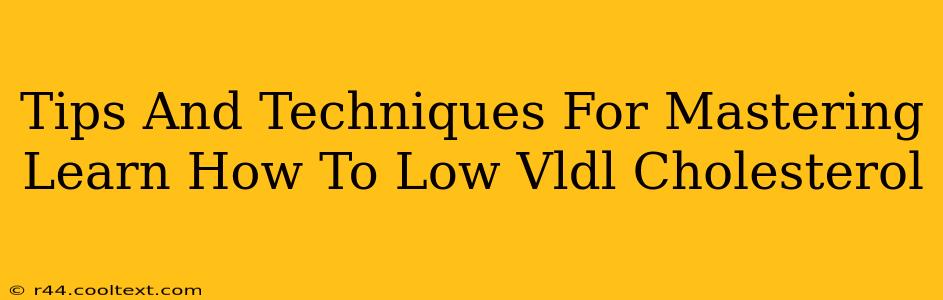 Tips And Techniques For Mastering Learn How To Low Vldl Cholesterol