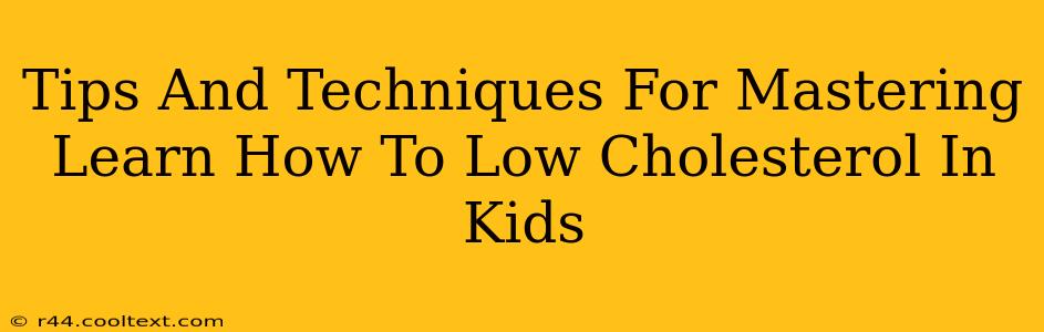 Tips And Techniques For Mastering Learn How To Low Cholesterol In Kids