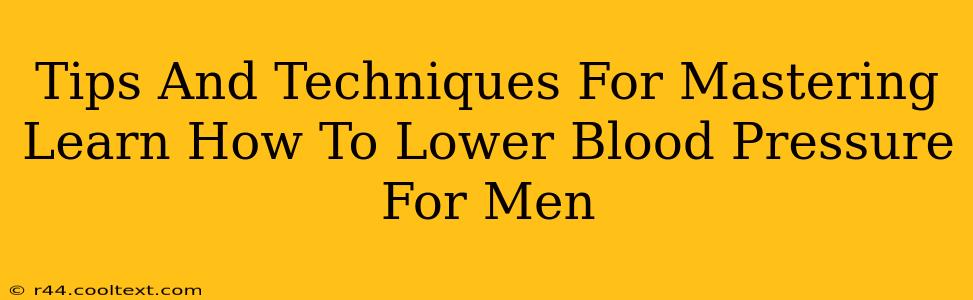 Tips And Techniques For Mastering Learn How To Lower Blood Pressure For Men