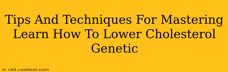 Tips And Techniques For Mastering Learn How To Lower Cholesterol Genetic