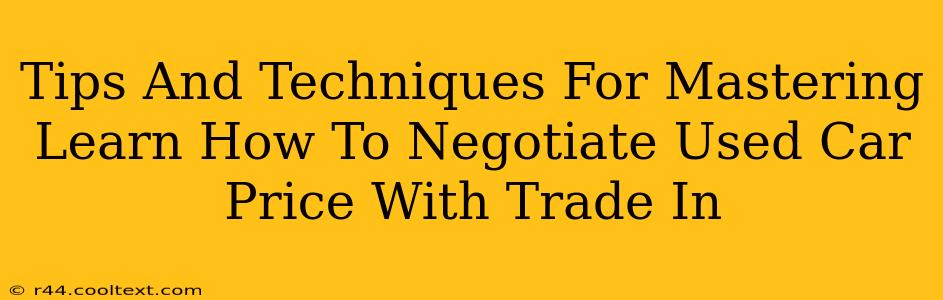 Tips And Techniques For Mastering Learn How To Negotiate Used Car Price With Trade In