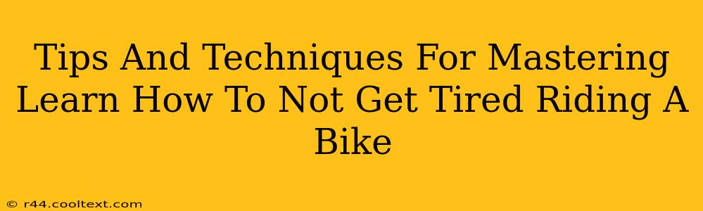 Tips And Techniques For Mastering Learn How To Not Get Tired Riding A Bike