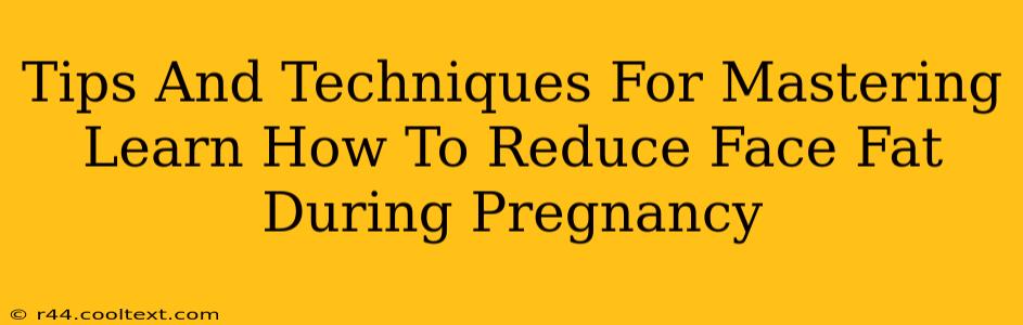 Tips And Techniques For Mastering Learn How To Reduce Face Fat During Pregnancy