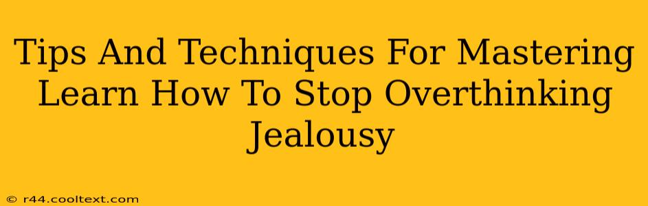 Tips And Techniques For Mastering Learn How To Stop Overthinking Jealousy