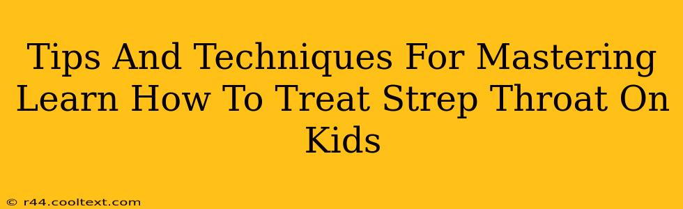 Tips And Techniques For Mastering Learn How To Treat Strep Throat On Kids