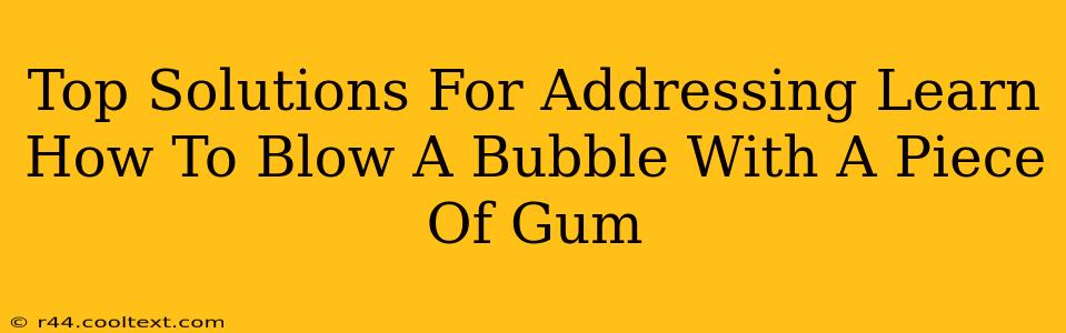 Top Solutions For Addressing Learn How To Blow A Bubble With A Piece Of Gum