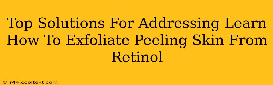 Top Solutions For Addressing Learn How To Exfoliate Peeling Skin From Retinol