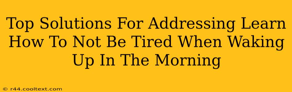 Top Solutions For Addressing Learn How To Not Be Tired When Waking Up In The Morning