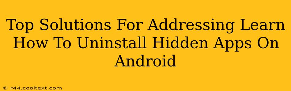 Top Solutions For Addressing Learn How To Uninstall Hidden Apps On Android