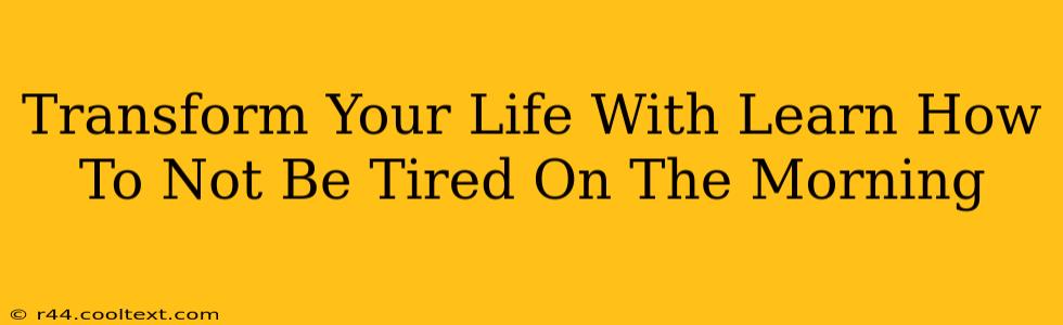 Transform Your Life With Learn How To Not Be Tired On The Morning