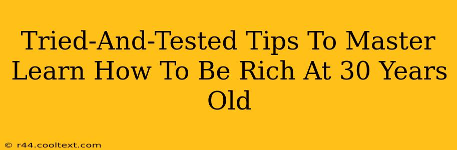 Tried-And-Tested Tips To Master Learn How To Be Rich At 30 Years Old