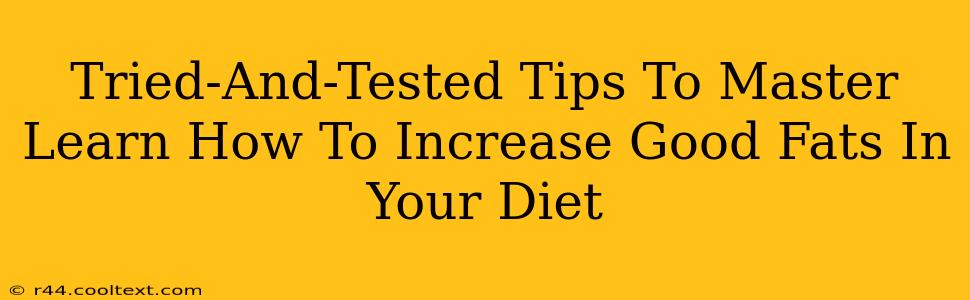 Tried-And-Tested Tips To Master Learn How To Increase Good Fats In Your Diet