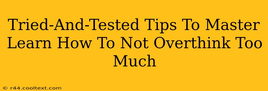 Tried-And-Tested Tips To Master Learn How To Not Overthink Too Much