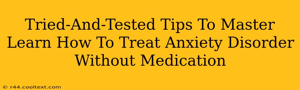 Tried-And-Tested Tips To Master Learn How To Treat Anxiety Disorder Without Medication