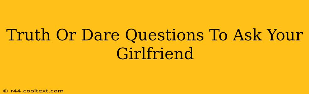 Truth Or Dare Questions To Ask Your Girlfriend