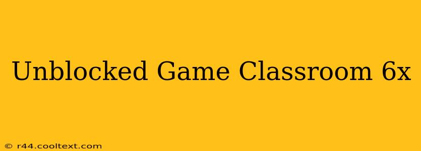 Unblocked Game Classroom 6x