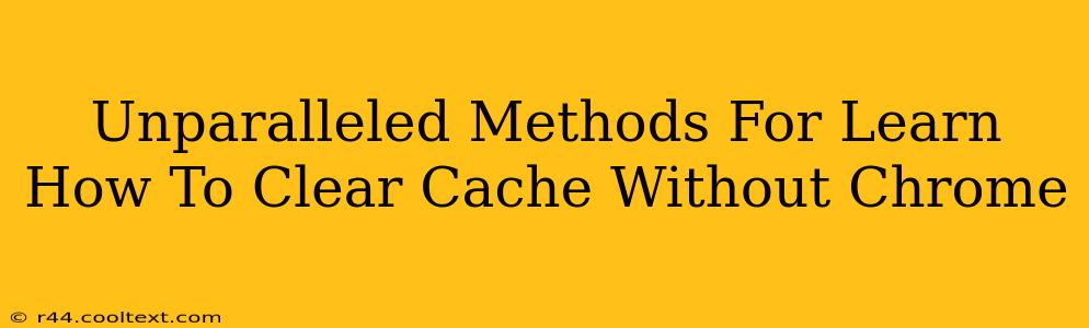 Unparalleled Methods For Learn How To Clear Cache Without Chrome