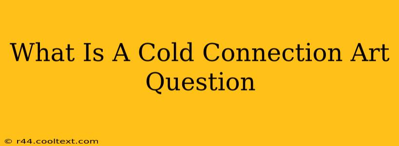 What Is A Cold Connection Art Question