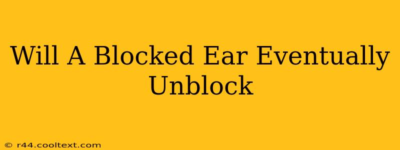 Will A Blocked Ear Eventually Unblock