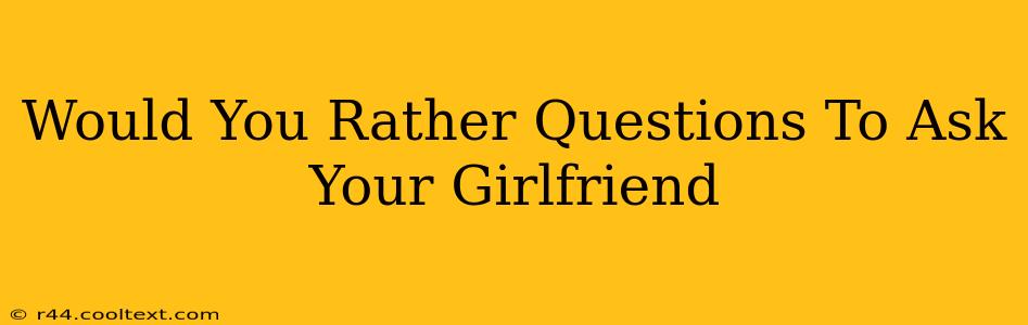 Would You Rather Questions To Ask Your Girlfriend